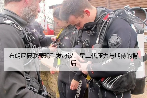 布朗尼夏联表现引发热议：星二代压力与期待的背后（leyu）